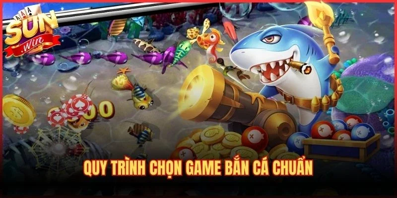 Quy trình chọn game bắn cá chuẩn